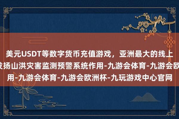 美元USDT等数字货币充值游戏，亚洲最大的线上游戏服务器供应商充分发扬山洪灾害监测预警系统作用-九游会体育-九游会欧洲杯-九玩游戏中心官网