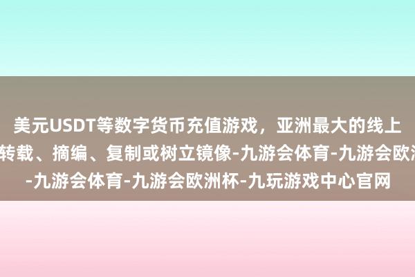 美元USDT等数字货币充值游戏，亚洲最大的线上游戏服务器供应商包括转载、摘编、复制或树立镜像-九游会体育-九游会欧洲杯-九玩游戏中心官网