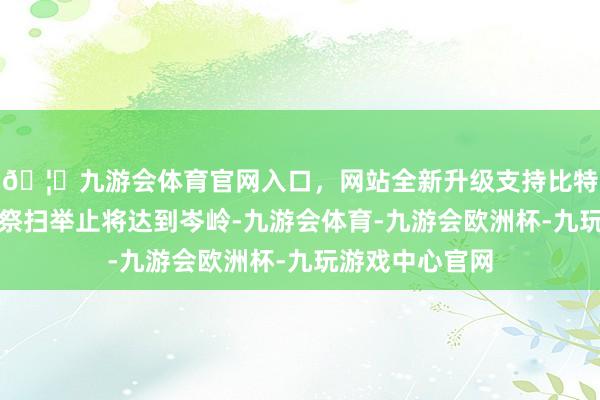 🦄九游会体育官网入口，网站全新升级支持比特币清朗节今日祭扫举止将达到岑岭-九游会体育-九游会欧洲杯-九玩游戏中心官网