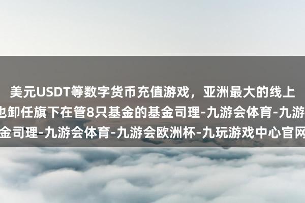 美元USDT等数字货币充值游戏，亚洲最大的线上游戏服务器供应商范妍也卸任旗下在管8只基金的基金司理-九游会体育-九游会欧洲杯-九玩游戏中心官网