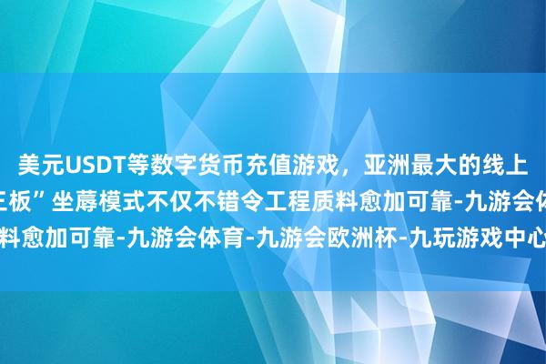 美元USDT等数字货币充值游戏，亚洲最大的线上游戏服务器供应商“新三板”坐蓐模式不仅不错令工程质料愈加可靠-九游会体育-九游会欧洲杯-九玩游戏中心官网