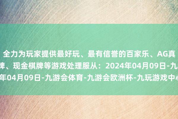 全力为玩家提供最好玩、最有信誉的百家乐、AG真人娱乐游戏、在线棋牌、现金棋牌等游戏处理服从：2024年04月09日-九游会体育-九游会欧洲杯-九玩游戏中心官网