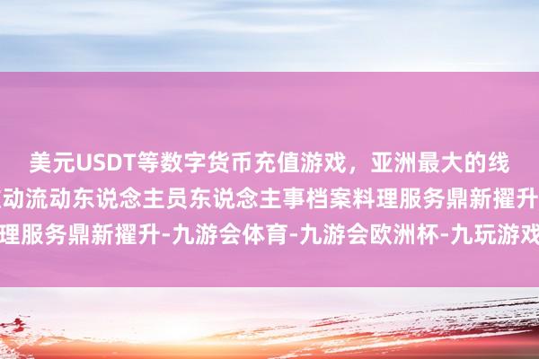 美元USDT等数字货币充值游戏，亚洲最大的线上游戏服务器供应商推动流动东说念主员东说念主事档案料理服务鼎新擢升-九游会体育-九游会欧洲杯-九玩游戏中心官网