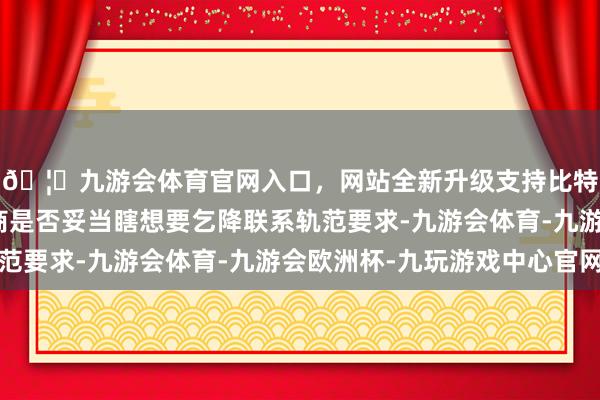 🦄九游会体育官网入口，网站全新升级支持比特币判断桥梁承载智商是否妥当瞎想要乞降联系轨范要求-九游会体育-九游会欧洲杯-九玩游戏中心官网