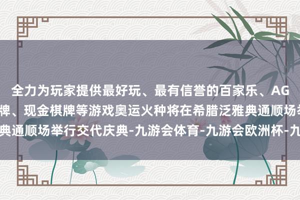 全力为玩家提供最好玩、最有信誉的百家乐、AG真人娱乐游戏、在线棋牌、现金棋牌等游戏奥运火种将在希腊泛雅典通顺场举行交代庆典-九游会体育-九游会欧洲杯-九玩游戏中心官网