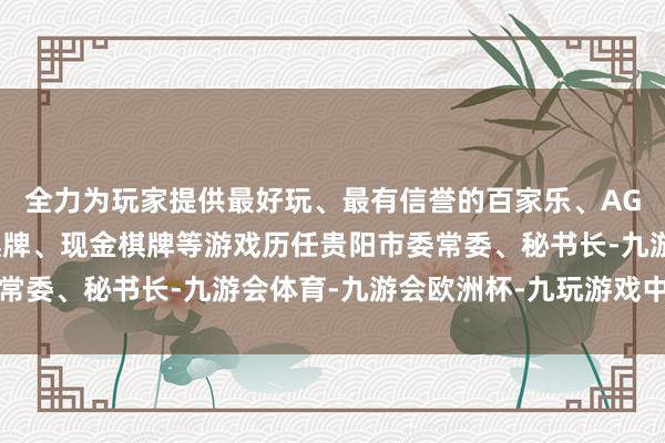 全力为玩家提供最好玩、最有信誉的百家乐、AG真人娱乐游戏、在线棋牌、现金棋牌等游戏历任贵阳市委常委、秘书长-九游会体育-九游会欧洲杯-九玩游戏中心官网