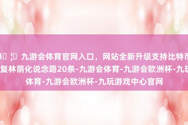 🦄九游会体育官网入口，网站全新升级支持比特币2024年完成修复林荫化说念路20条-九游会体育-九游会欧洲杯-九玩游戏中心官网