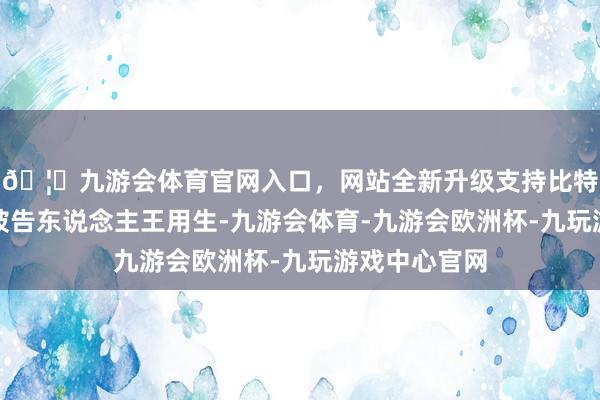 🦄九游会体育官网入口，网站全新升级支持比特币并讯问了被告东说念主王用生-九游会体育-九游会欧洲杯-九玩游戏中心官网