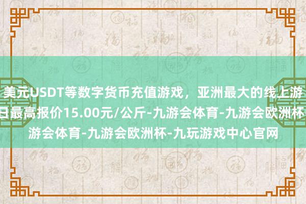 美元USDT等数字货币充值游戏，亚洲最大的线上游戏服务器供应商当日最高报价15.00元/公斤-九游会体育-九游会欧洲杯-九玩游戏中心官网