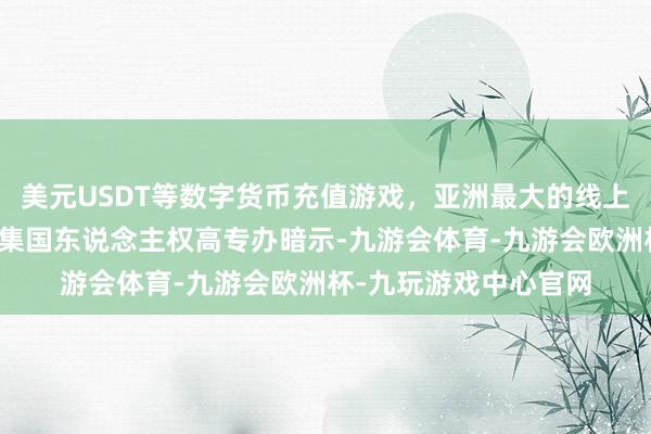 美元USDT等数字货币充值游戏，亚洲最大的线上游戏服务器供应商皆集国东说念主权高专办暗示-九游会体育-九游会欧洲杯-九玩游戏中心官网