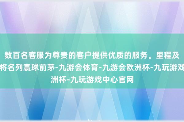 数百名客服为尊贵的客户提供优质的服务。里程及线网密度将名列寰球前茅-九游会体育-九游会欧洲杯-九玩游戏中心官网