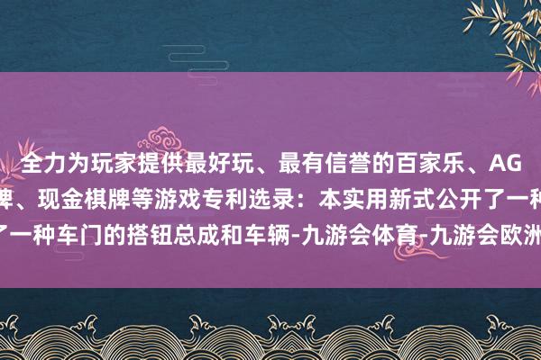 全力为玩家提供最好玩、最有信誉的百家乐、AG真人娱乐游戏、在线棋牌、现金棋牌等游戏专利选录：本实用新式公开了一种车门的搭钮总成和车辆-九游会体育-九游会欧洲杯-九玩游戏中心官网