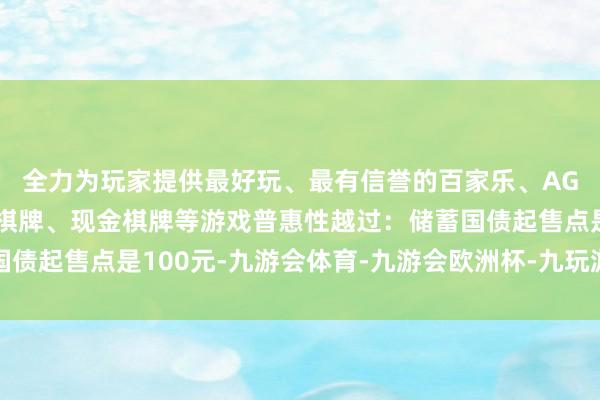 全力为玩家提供最好玩、最有信誉的百家乐、AG真人娱乐游戏、在线棋牌、现金棋牌等游戏普惠性越过：储蓄国债起售点是100元-九游会体育-九游会欧洲杯-九玩游戏中心官网