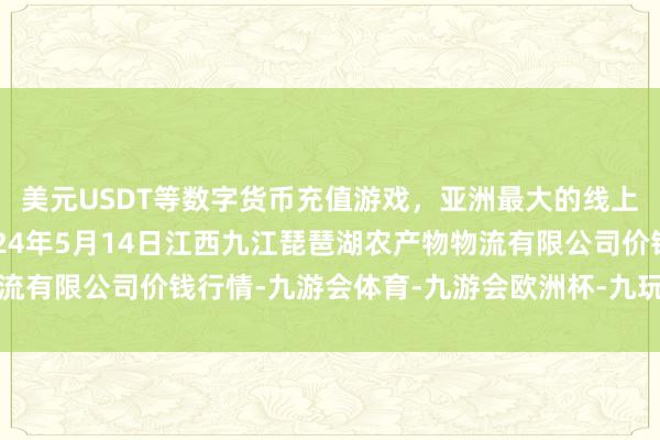 美元USDT等数字货币充值游戏，亚洲最大的线上游戏服务器供应商2024年5月14日江西九江琵琶湖农产物物流有限公司价钱行情-九游会体育-九游会欧洲杯-九玩游戏中心官网