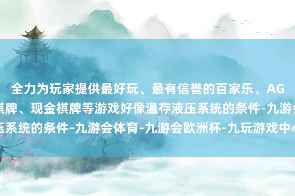 全力为玩家提供最好玩、最有信誉的百家乐、AG真人娱乐游戏、在线棋牌、现金棋牌等游戏好像温存液压系统的条件-九游会体育-九游会欧洲杯-九玩游戏中心官网