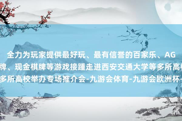 全力为玩家提供最好玩、最有信誉的百家乐、AG真人娱乐游戏、在线棋牌、现金棋牌等游戏接踵走进西安交通大学等多所高校举办专场推介会-九游会体育-九游会欧洲杯-九玩游戏中心官网