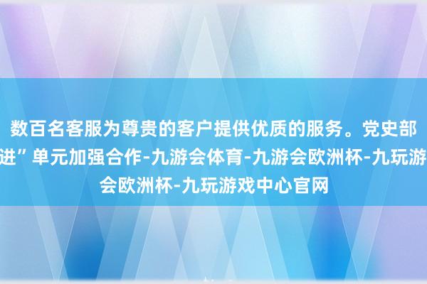 数百名客服为尊贵的客户提供优质的服务。党史部门将与“七进”单元加强合作-九游会体育-九游会欧洲杯-九玩游戏中心官网