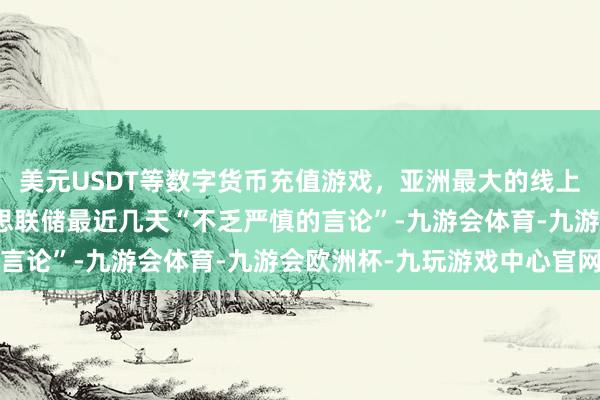 美元USDT等数字货币充值游戏，亚洲最大的线上游戏服务器供应商好意思联储最近几天“不乏严慎的言论”-九游会体育-九游会欧洲杯-九玩游戏中心官网