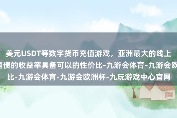 美元USDT等数字货币充值游戏，亚洲最大的线上游戏服务器供应商储蓄国债的收益率具备可以的性价比-九游会体育-九游会欧洲杯-九玩游戏中心官网