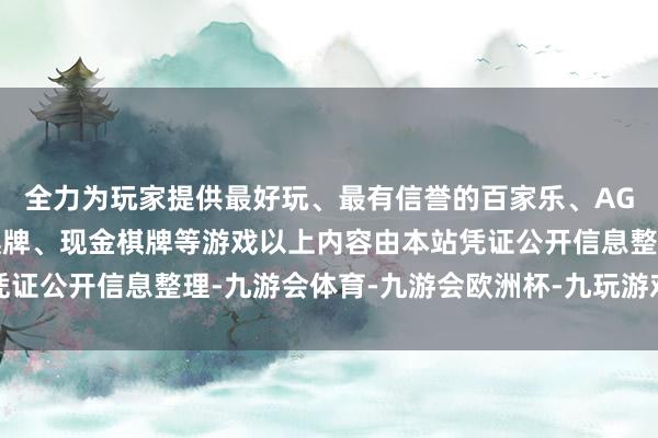 全力为玩家提供最好玩、最有信誉的百家乐、AG真人娱乐游戏、在线棋牌、现金棋牌等游戏以上内容由本站凭证公开信息整理-九游会体育-九游会欧洲杯-九玩游戏中心官网