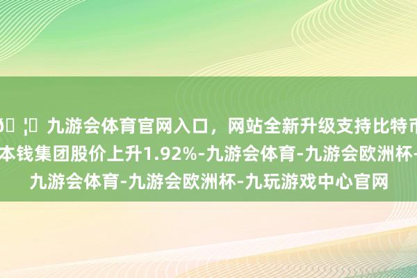 🦄九游会体育官网入口，网站全新升级支持比特币钞票措置公司中间本钱集团股价上升1.92%-九游会体育-九游会欧洲杯-九玩游戏中心官网