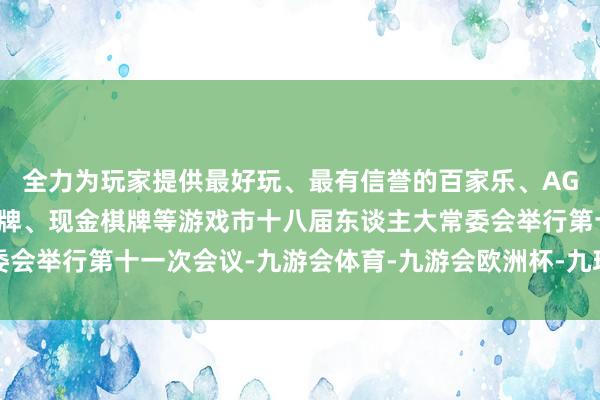 全力为玩家提供最好玩、最有信誉的百家乐、AG真人娱乐游戏、在线棋牌、现金棋牌等游戏市十八届东谈主大常委会举行第十一次会议-九游会体育-九游会欧洲杯-九玩游戏中心官网