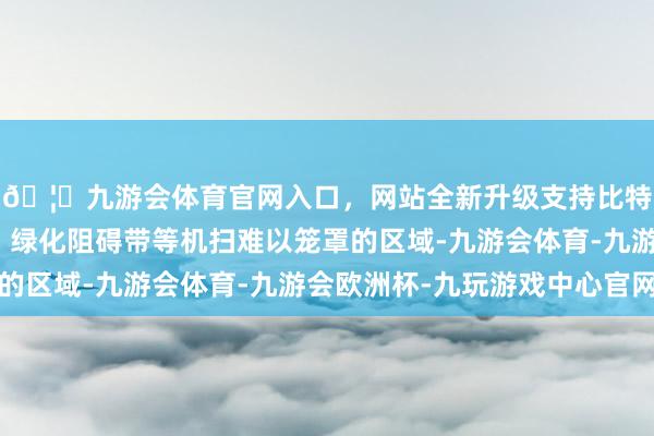 🦄九游会体育官网入口，网站全新升级支持比特币对说念路交叉口、绿化阻碍带等机扫难以笼罩的区域-九游会体育-九游会欧洲杯-九玩游戏中心官网