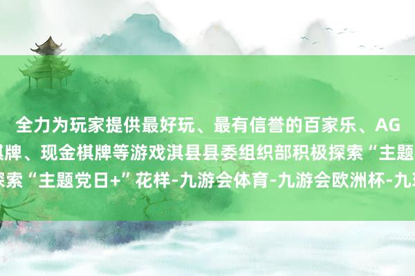 全力为玩家提供最好玩、最有信誉的百家乐、AG真人娱乐游戏、在线棋牌、现金棋牌等游戏淇县县委组织部积极探索“主题党日+”花样-九游会体育-九游会欧洲杯-九玩游戏中心官网