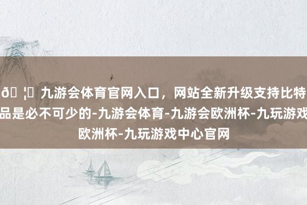 🦄九游会体育官网入口，网站全新升级支持比特币驱蚊产品是必不可少的-九游会体育-九游会欧洲杯-九玩游戏中心官网