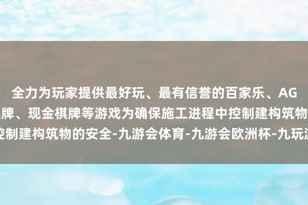 全力为玩家提供最好玩、最有信誉的百家乐、AG真人娱乐游戏、在线棋牌、现金棋牌等游戏为确保施工进程中控制建构筑物的安全-九游会体育-九游会欧洲杯-九玩游戏中心官网