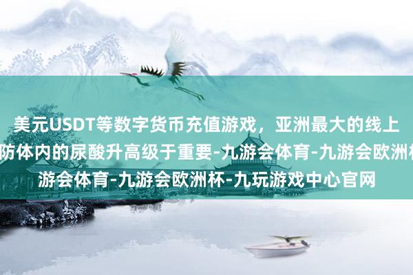 美元USDT等数字货币充值游戏，亚洲最大的线上游戏服务器供应商谨防体内的尿酸升高级于重要-九游会体育-九游会欧洲杯-九玩游戏中心官网