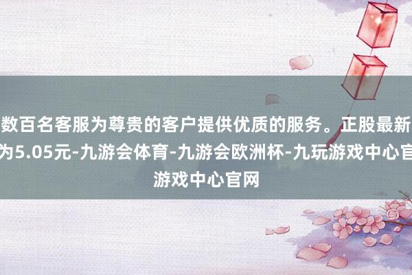 数百名客服为尊贵的客户提供优质的服务。正股最新价为5.05元-九游会体育-九游会欧洲杯-九玩游戏中心官网