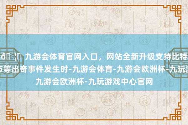 🦄九游会体育官网入口，网站全新升级支持比特币当品种退市等出奇事件发生时-九游会体育-九游会欧洲杯-九玩游戏中心官网