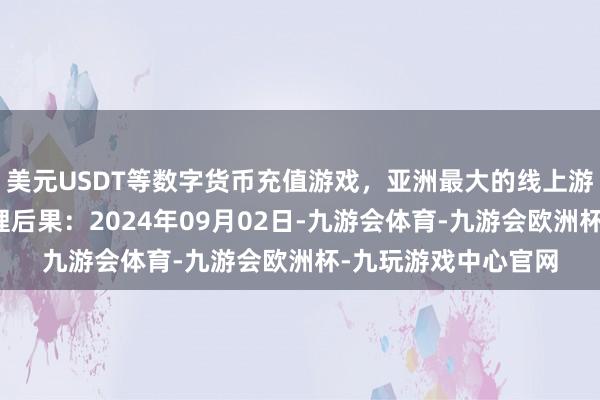 美元USDT等数字货币充值游戏，亚洲最大的线上游戏服务器供应商处理后果：2024年09月02日-九游会体育-九游会欧洲杯-九玩游戏中心官网