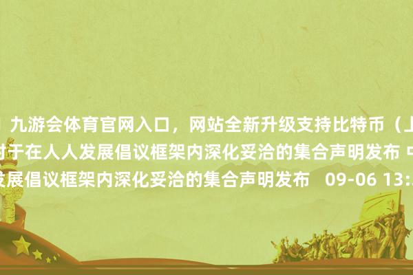 🦄九游会体育官网入口，网站全新升级支持比特币（上证报）举报 关系阅读      中非对于在人人发展倡议框架内深化妥洽的集合声明发布 中非对于在人人发展倡议框架内深化妥洽的集合声明发布   09-06 13:27       中泰将深刻鞭策海洋科技妥洽中泰将深刻鞭策海洋科技妥洽   09-06 12:50       IDC：华为成为2024年二季度人人和中国腕戴商场双第一IDC：华为成为2024年