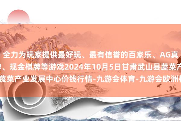 全力为玩家提供最好玩、最有信誉的百家乐、AG真人娱乐游戏、在线棋牌、现金棋牌等游戏2024年10月5日甘肃武山县蔬菜产业发展中心价钱行情-九游会体育-九游会欧洲杯-九玩游戏中心官网