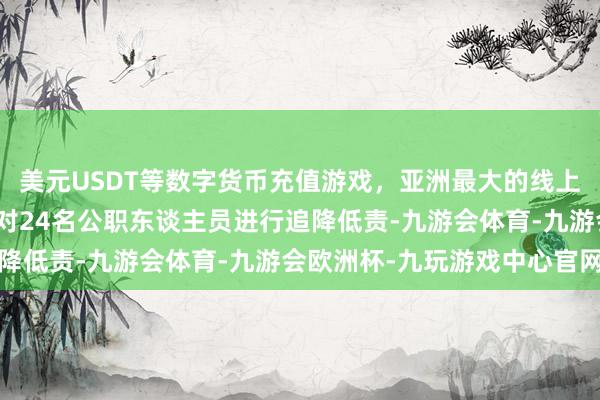 美元USDT等数字货币充值游戏，亚洲最大的线上游戏服务器供应商提出对24名公职东谈主员进行追降低责-九游会体育-九游会欧洲杯-九玩游戏中心官网