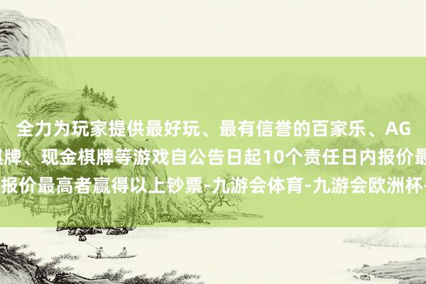 全力为玩家提供最好玩、最有信誉的百家乐、AG真人娱乐游戏、在线棋牌、现金棋牌等游戏自公告日起10个责任日内报价最高者赢得以上钞票-九游会体育-九游会欧洲杯-九玩游戏中心官网