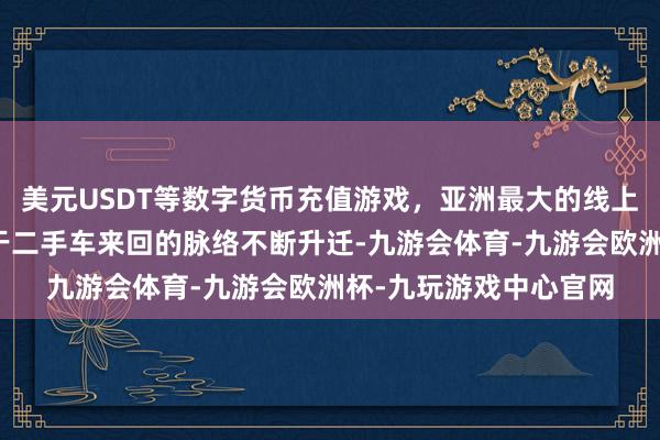 美元USDT等数字货币充值游戏，亚洲最大的线上游戏服务器供应商由于二手车来回的脉络不断升迁-九游会体育-九游会欧洲杯-九玩游戏中心官网