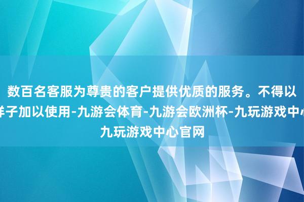 数百名客服为尊贵的客户提供优质的服务。不得以任何样子加以使用-九游会体育-九游会欧洲杯-九玩游戏中心官网