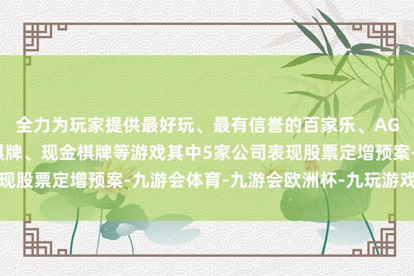 全力为玩家提供最好玩、最有信誉的百家乐、AG真人娱乐游戏、在线棋牌、现金棋牌等游戏其中5家公司表现股票定增预案-九游会体育-九游会欧洲杯-九玩游戏中心官网