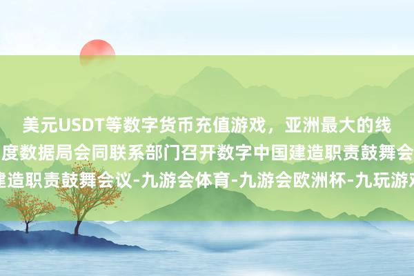 美元USDT等数字货币充值游戏，亚洲最大的线上游戏服务器供应商国度数据局会同联系部门召开数字中国建造职责鼓舞会议-九游会体育-九游会欧洲杯-九玩游戏中心官网