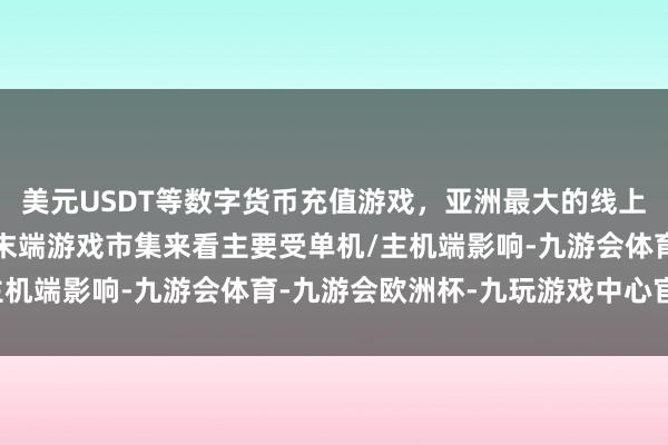 美元USDT等数字货币充值游戏，亚洲最大的线上游戏服务器供应商从各末端游戏市集来看主要受单机/主机端影响-九游会体育-九游会欧洲杯-九玩游戏中心官网