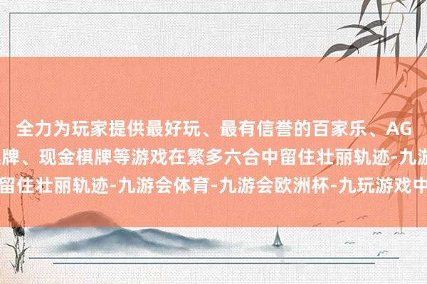 全力为玩家提供最好玩、最有信誉的百家乐、AG真人娱乐游戏、在线棋牌、现金棋牌等游戏在繁多六合中留住壮丽轨迹-九游会体育-九游会欧洲杯-九玩游戏中心官网