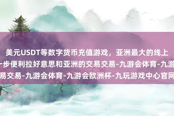 美元USDT等数字货币充值游戏，亚洲最大的线上游戏服务器供应商将进一步便利拉好意思和亚洲的交易交易-九游会体育-九游会欧洲杯-九玩游戏中心官网