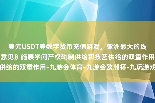 美元USDT等数字货币充值游戏，亚洲最大的线上游戏服务器供应商《意见》施展学问产权轨制供给和技艺供给的双重作用-九游会体育-九游会欧洲杯-九玩游戏中心官网