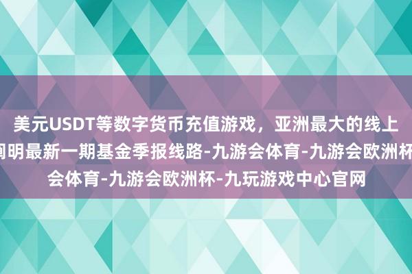 美元USDT等数字货币充值游戏，亚洲最大的线上游戏服务器供应商阐明最新一期基金季报线路-九游会体育-九游会欧洲杯-九玩游戏中心官网