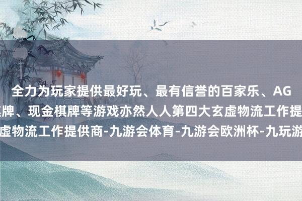 全力为玩家提供最好玩、最有信誉的百家乐、AG真人娱乐游戏、在线棋牌、现金棋牌等游戏亦然人人第四大玄虚物流工作提供商-九游会体育-九游会欧洲杯-九玩游戏中心官网