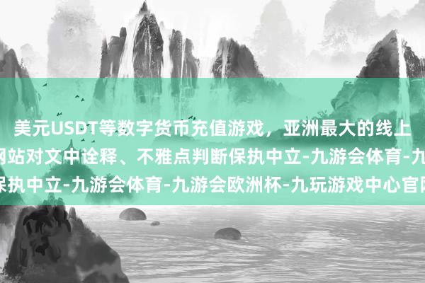 美元USDT等数字货币充值游戏，亚洲最大的线上游戏服务器供应商和讯网站对文中诠释、不雅点判断保执中立-九游会体育-九游会欧洲杯-九玩游戏中心官网