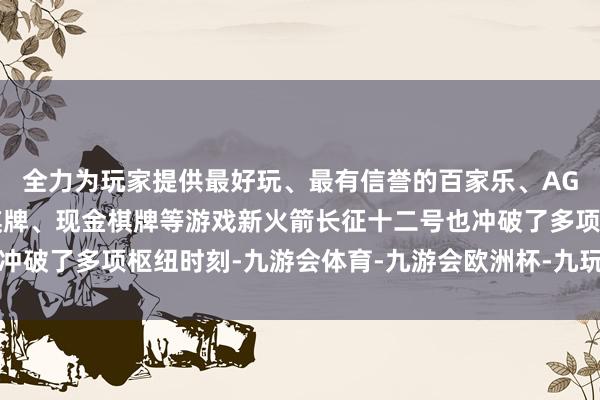 全力为玩家提供最好玩、最有信誉的百家乐、AG真人娱乐游戏、在线棋牌、现金棋牌等游戏新火箭长征十二号也冲破了多项枢纽时刻-九游会体育-九游会欧洲杯-九玩游戏中心官网